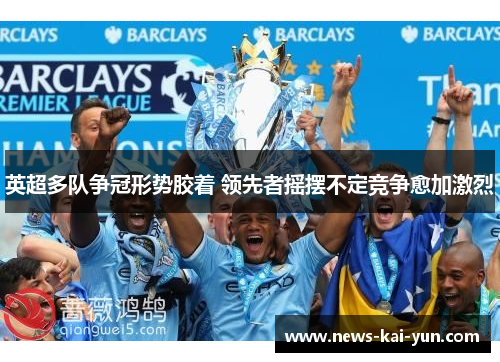 英超多队争冠形势胶着 领先者摇摆不定竞争愈加激烈 英超多队争冠形势胶着 领先者摇摆不定竞争愈加激烈