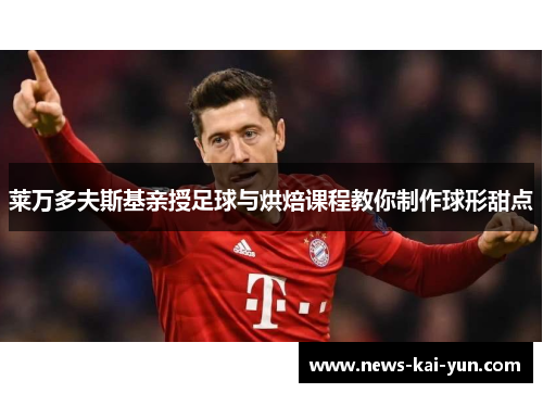 莱万多夫斯基亲授足球与烘焙课程教你制作球形甜点 莱万多夫斯基亲授足球与烘焙课程教你制作球形甜点