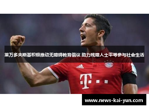 莱万多夫斯基积极推动无障碍教育倡议 助力残障人士平等参与社会生活 莱万多夫斯基积极推动无障碍教育倡议 助力残障人士平等参与社会生活