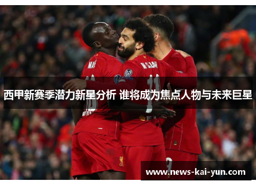 西甲新赛季潜力新星分析 谁将成为焦点人物与未来巨星 西甲新赛季潜力新星分析 谁将成为焦点人物与未来巨星