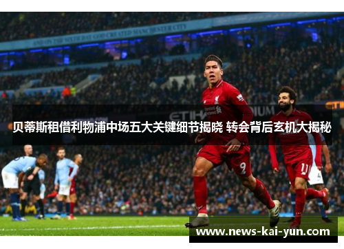 贝蒂斯租借利物浦中场五大关键细节揭晓 转会背后玄机大揭秘 贝蒂斯租借利物浦中场五大关键细节揭晓 转会背后玄机大揭秘