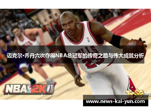 迈克尔·乔丹六次夺得NBA总冠军的传奇之路与伟大成就分析 迈克尔·乔丹六次夺得NBA总冠军的传奇之路与伟大成就分析
