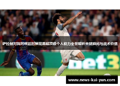 萨拉赫对阵阿根廷时展现英超顶级个人能力全景解析关键瞬间与战术价值 萨拉赫对阵阿根廷时展现英超顶级个人能力全景解析关键瞬间与战术价值