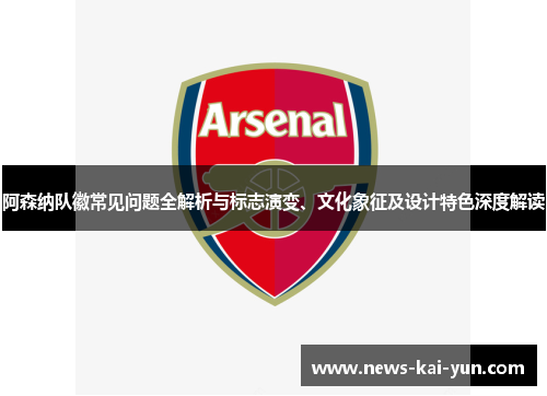 阿森纳队徽常见问题全解析与标志演变、文化象征及设计特色深度解读 阿森纳队徽常见问题全解析与标志演变、文化象征及设计特色深度解读