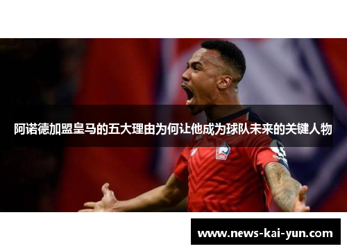 阿诺德加盟皇马的五大理由为何让他成为球队未来的关键人物 阿诺德加盟皇马的五大理由为何让他成为球队未来的关键人物