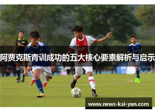 阿贾克斯青训成功的五大核心要素解析与启示 阿贾克斯青训成功的五大核心要素解析与启示
