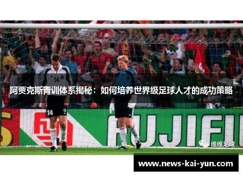 阿贾克斯青训体系揭秘:如何培养世界级足球人才的成功策略 阿贾克斯青训体系揭秘:如何培养世界级足球人才的成功策略