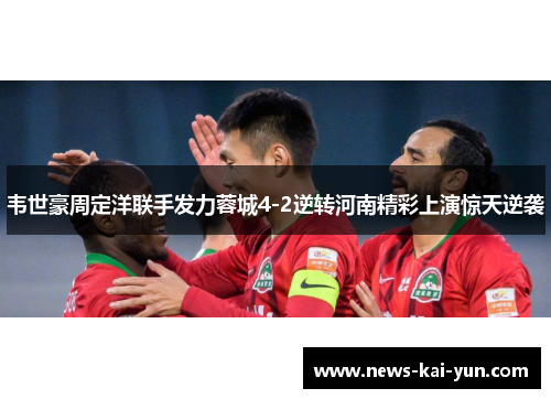 韦世豪周定洋联手发力蓉城4-2逆转河南精彩上演惊天逆袭 韦世豪周定洋联手发力蓉城4-2逆转河南精彩上演惊天逆袭