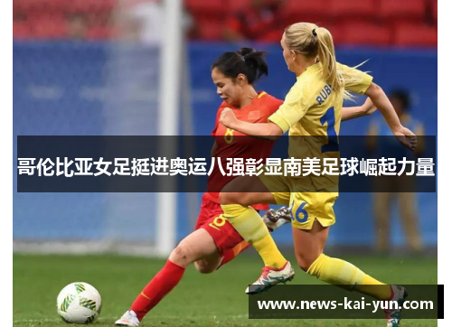 哥伦比亚女足挺进奥运八强彰显南美足球崛起力量 哥伦比亚女足挺进奥运八强彰显南美足球崛起力量