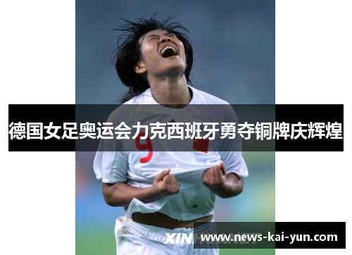 德国女足奥运会力克西班牙勇夺铜牌庆辉煌 德国女足奥运会力克西班牙勇夺铜牌庆辉煌