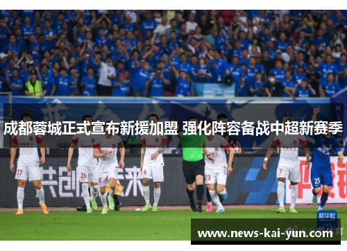 成都蓉城正式宣布新援加盟 强化阵容备战中超新赛季 成都蓉城正式宣布新援加盟 强化阵容备战中超新赛季