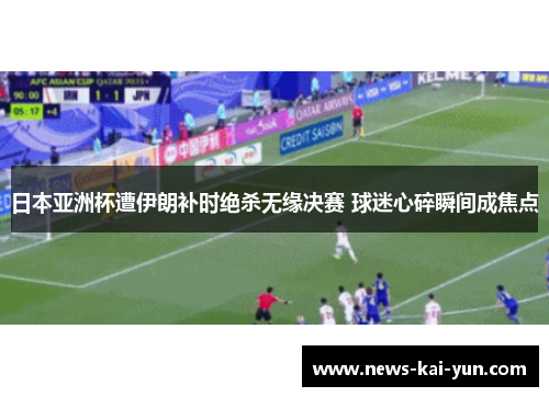 日本亚洲杯遭伊朗补时绝杀无缘决赛 球迷心碎瞬间成焦点 日本亚洲杯遭伊朗补时绝杀无缘决赛 球迷心碎瞬间成焦点