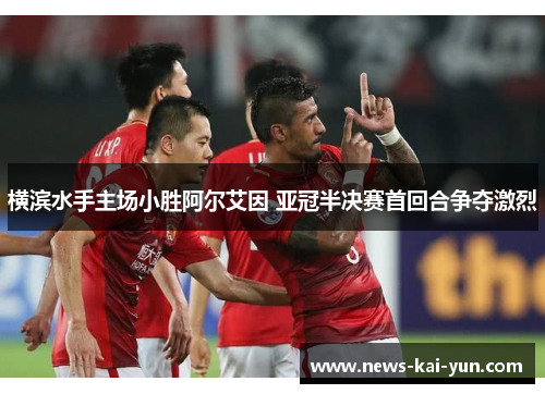 横滨水手主场小胜阿尔艾因 亚冠半决赛首回合争夺激烈 横滨水手主场小胜阿尔艾因 亚冠半决赛首回合争夺激烈