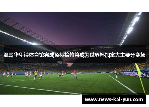 温哥华卑诗体育馆完成顶棚检修将成为世界杯加拿大主要分赛场 温哥华卑诗体育馆完成顶棚检修将成为世界杯加拿大主要分赛场