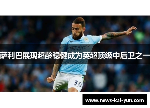 萨利巴展现超龄稳健成为英超顶级中后卫之一 萨利巴展现超龄稳健成为英超顶级中后卫之一