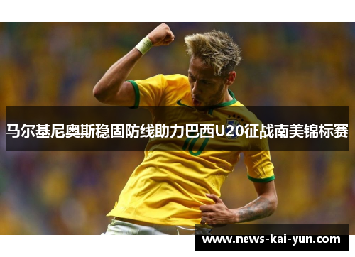 马尔基尼奥斯稳固防线助力巴西U20征战南美锦标赛 马尔基尼奥斯稳固防线助力巴西U20征战南美锦标赛