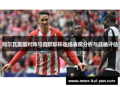 阿尔瓦雷斯对阵马竞欧联杯临场表现分析与战略评估 阿尔瓦雷斯对阵马竞欧联杯临场表现分析与战略评估