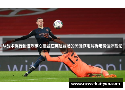 从战术执行到进攻核心福登在英超赛场的关键作用解析与价值体现论