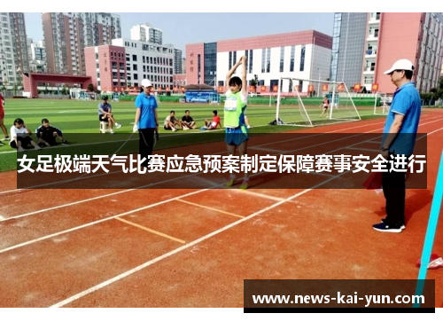 女足极端天气比赛应急预案制定保障赛事安全进行 女足极端天气比赛应急预案制定保障赛事安全进行